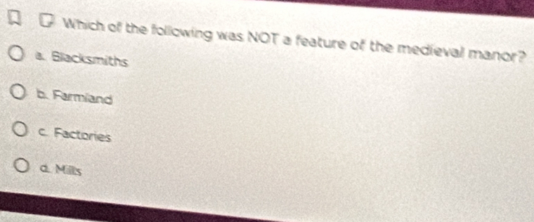 Which of the following was NOT a feature of the medieval manor?
a. Blacksmiths
b. Farmland
c. Factories
d. Mills