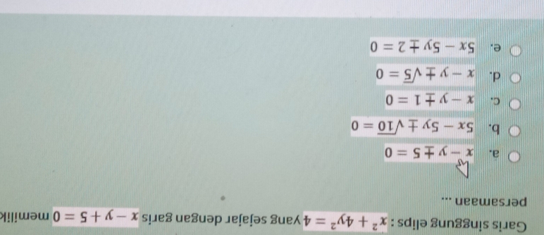 Garis singgung elips : x^2+4y^2=4 yang sejajar dengan garis x-y+5=0 memilik
persamaan ...
a. x-y± 5=0
b. 5x-5y± sqrt(10)=0
C. x-y± 1=0
d. x-y± sqrt(5)=0
e. 5x-5y± 2=0