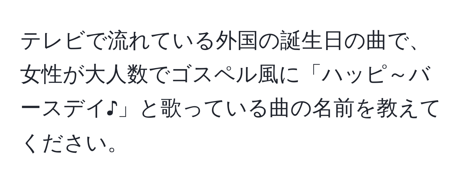 テレビで流れている外国の誕生日の曲で、女性が大人数でゴスペル風に「ハッピ～バースデイ♪」と歌っている曲の名前を教えてください。