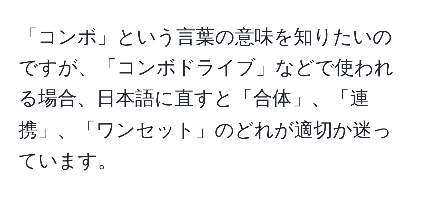 「コンボ」という言葉の意味を知りたいのですが、「コンボドライブ」などで使われる場合、日本語に直すと「合体」、「連携」、「ワンセット」のどれが適切か迷っています。