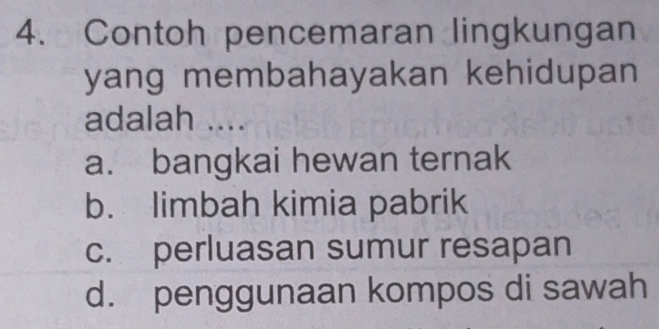 Contoh pencemaran lingkungan
yang membahayakan kehidupan 
adalah ....
a. bangkai hewan ternak
b. limbah kimia pabrik
c. perluasan sumur resapan
d. penggunaan kompos di sawah