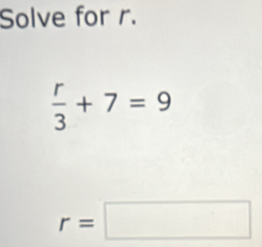 Solve for r.
 r/3 +7=9
r=□