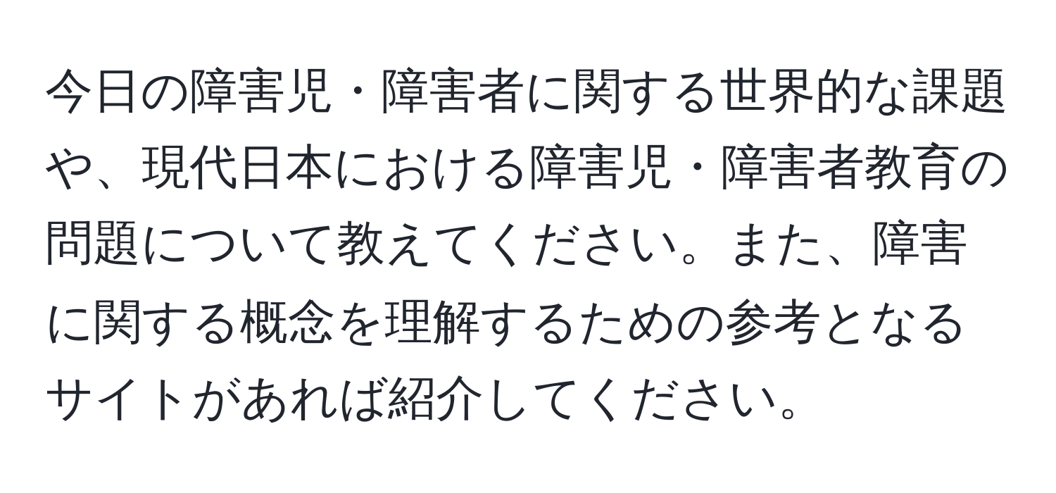 今日の障害児・障害者に関する世界的な課題や、現代日本における障害児・障害者教育の問題について教えてください。また、障害に関する概念を理解するための参考となるサイトがあれば紹介してください。