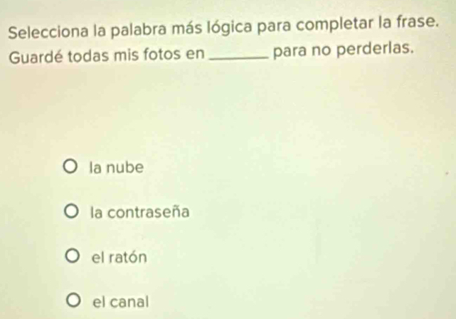 Selecciona la palabra más lógica para completar la frase.
Guardé todas mis fotos en _para no perderlas.
Ia nube
la contraseña
el ratón
el canal