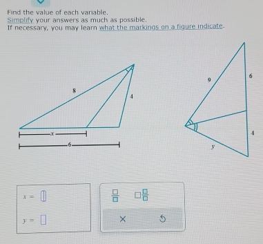 Find the value of each variable. 
Simplify your answers as much as possible. 
If necessary, you may learn what the markings on a figure indicate.
x=□  □ /□   □  □ /□  
y=□
×