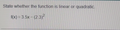 State whether the function is linear or quadratic.
f(x)=3.5x-(2.3)^2