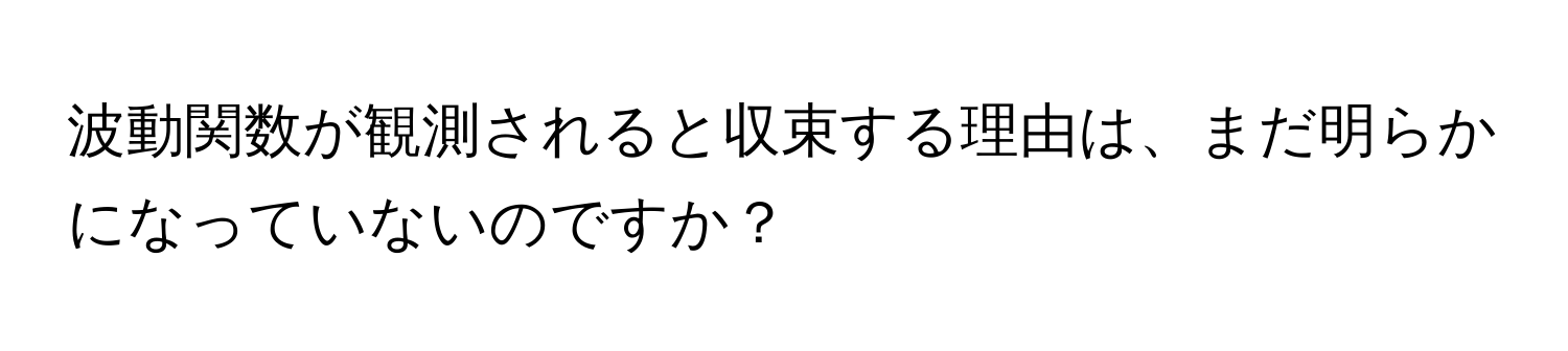 波動関数が観測されると収束する理由は、まだ明らかになっていないのですか？