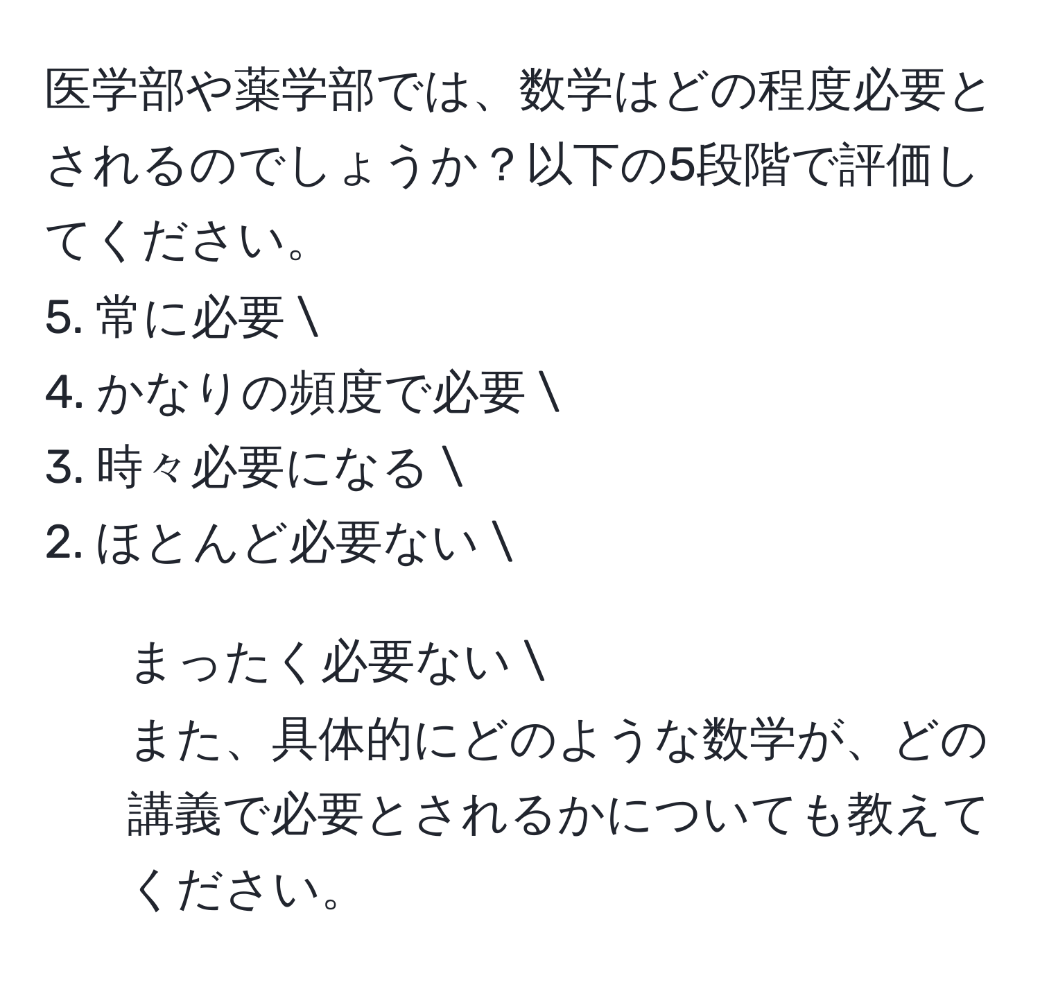 医学部や薬学部では、数学はどの程度必要とされるのでしょうか？以下の5段階で評価してください。  
5. 常に必要  
4. かなりの頻度で必要  
3. 時々必要になる  
2. ほとんど必要ない  
1. まったく必要ない    
また、具体的にどのような数学が、どの講義で必要とされるかについても教えてください。