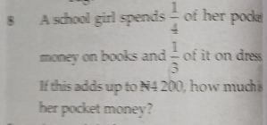 A school girl spends  1/4  of her pode 
money on books and  1/3  of it on dress 
If this adds up to N4 200, how much s 
her pocket money?