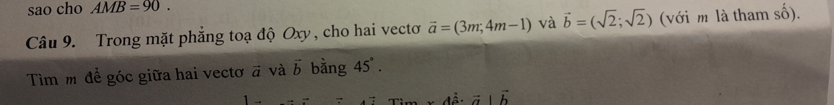 sao cho AMB=90. 
Câu 9. Trong mặt phẳng toạ độ Oxy, cho hai vectơ vector a=(3m;4m-1) và vector b=(sqrt(2);sqrt(2)) (với m là tham số). 
Tìm m để góc giữa hai vectơ # và vector b bằng 45°.