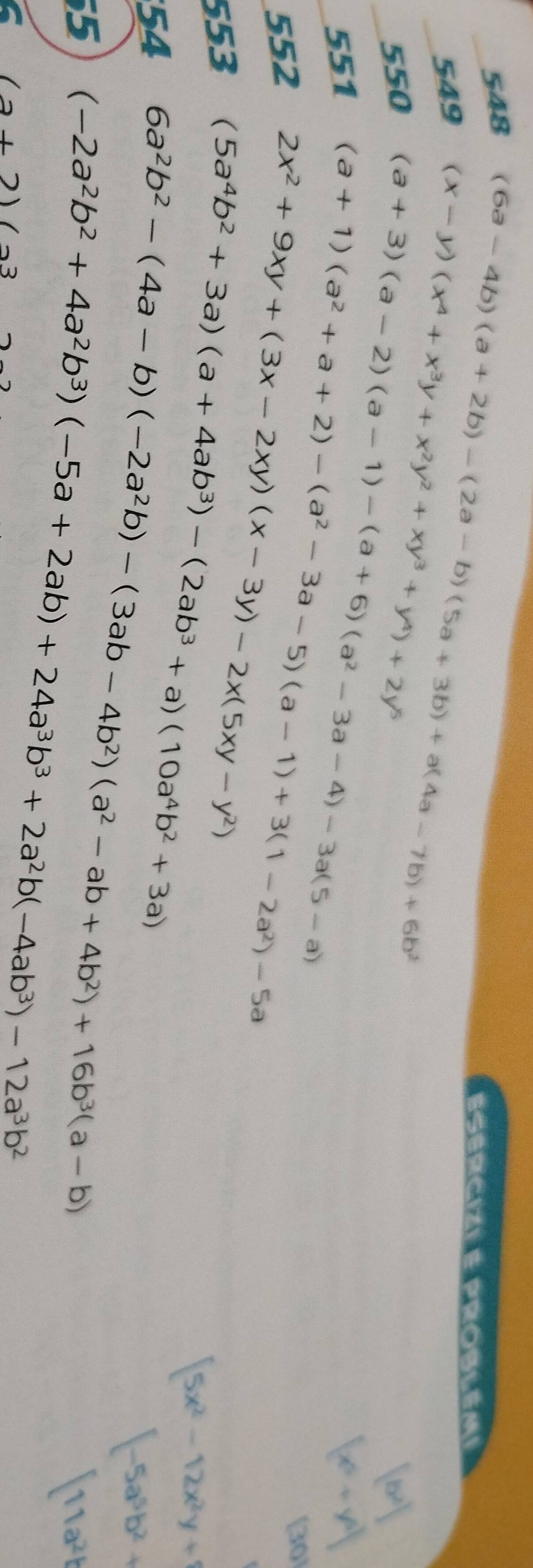 548 
549 
550 (x-y)(x^4+x^3y+x^2y^2+xy^3+y^4)+2y^5 (6a-4b)(a+2b)-(2a-b)(5a+3b)+a(4a-7b)+6b^2
ESErciZi e prOblémi 
551 (a+3)(a-2)(a-1)-(a+6)(a^2-3a-4)-3a(5-a)
552 (a+1)(a^2+a+2)-(a^2-3a-5)(a-1)+3(1-2a^2)-5a
553 2x^2+9xy+(3x-2xy)(x-3y)-2x(5xy-y^2)
(30)
(5a^4b^2+3a)(a+4ab^3)-(2ab^3+a)(10a^4b^2+3a)
5x^2-12x^2y+1
54 6a^2b^2-(4a-b)(-2a^2b)-(3ab-4b^2)(a^2-ab+4b^2)+16b^3(a-b)
[-5a^5b^2+
5 (-2a^2b^2+4a^2b^3)(-5a+2ab)+24a^3b^3+2a^2b(-4ab^3)-12a^3b^2
11a^2b
(2+2)(2^3