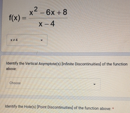 f(x)= (x^2-6x+8)/x-4 
x!= 4
Identify the Vertical Asymptote(s) [Infinite Discontinuities] of the function 
above: 
Choose 
Identify the Hole(s) [Point Discontinuities] of the function above: *