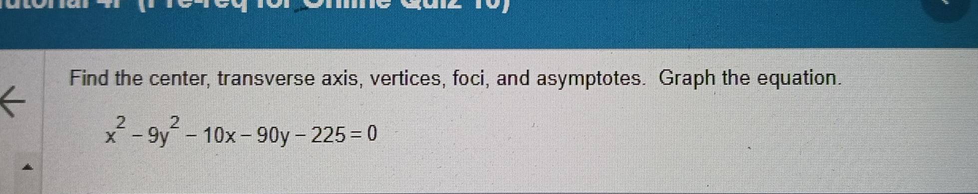 Find the center, transverse axis, vertices, foci, and asymptotes. Graph the equation.
x^2-9y^2-10x-90y-225=0