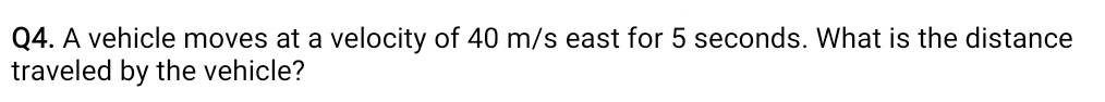 A vehicle moves at a velocity of 40 m/s east for 5 seconds. What is the distance 
traveled by the vehicle?