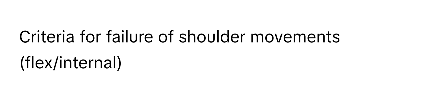 Criteria for failure of shoulder movements (flex/internal)