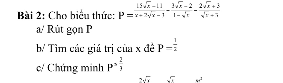 Cho biểu thức: P= (15sqrt(x)-11)/x+2sqrt(x)-3 + (3sqrt(x)-2)/1-sqrt(x) - (2sqrt(x)+3)/sqrt(x)+3 
a/ Rút gọn P
b/ Tìm các giá trị của x đề P= 1/2 
c/ Chứng minh p^(≤ frac 2)3
2sqrt(x) sqrt(x) m^2