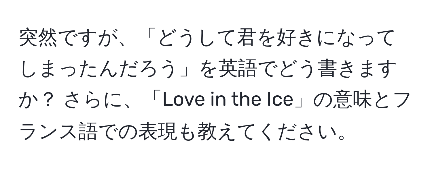 突然ですが、「どうして君を好きになってしまったんだろう」を英語でどう書きますか？ さらに、「Love in the Ice」の意味とフランス語での表現も教えてください。