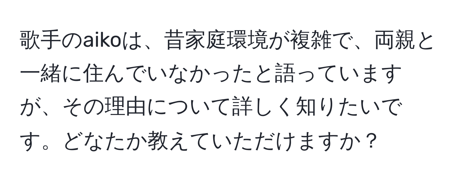 歌手のaikoは、昔家庭環境が複雑で、両親と一緒に住んでいなかったと語っていますが、その理由について詳しく知りたいです。どなたか教えていただけますか？