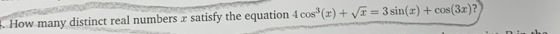 How many distinct real numbers x satisfy the equation 4cos^3(x)+sqrt(x)=3sin (x)+cos (3x)