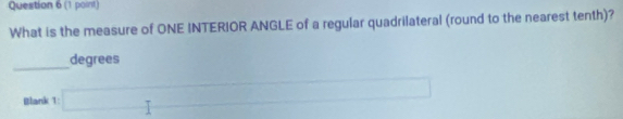 What is the measure of ONE INTERIOR ANGLE of a regular quadrilateral (round to the nearest tenth)? 
_ 
degrees 
Blank 1 □