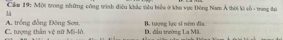 Một trong những công trình điêu khắc tiêu biểu ở khu vực Đông Nam Á thời kì cổ - trung đại
là
A. trống đồng Đông Sơn. B. tượng lực sĩ ném đĩa.
C. tượng thần vệ nữ Mi-lô. D. đầu trường La Mã.