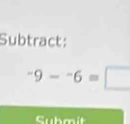 Subtract:
-9--6= □ 
Cubmit