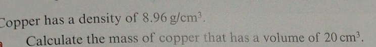 Copper has a density of 8.96g/cm^3. 
Calculate the mass of copper that has a volume of 20cm^3.