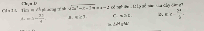 Chọn D
Câu 24. Tìm m để phương trình sqrt(2x^2-x-2m)=x-2 có nghiệm. Đáp số nào sau đây đúng?
A. m≥ - 25/4 . B. m≥ 3. C. m≥ 0. D. m≥ - 25/8 . 
Lời giải