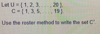 Let U= 1,2,3,...,20 ,
C= 1,3,5,...,19. 
Use the roster method to write the set C'.