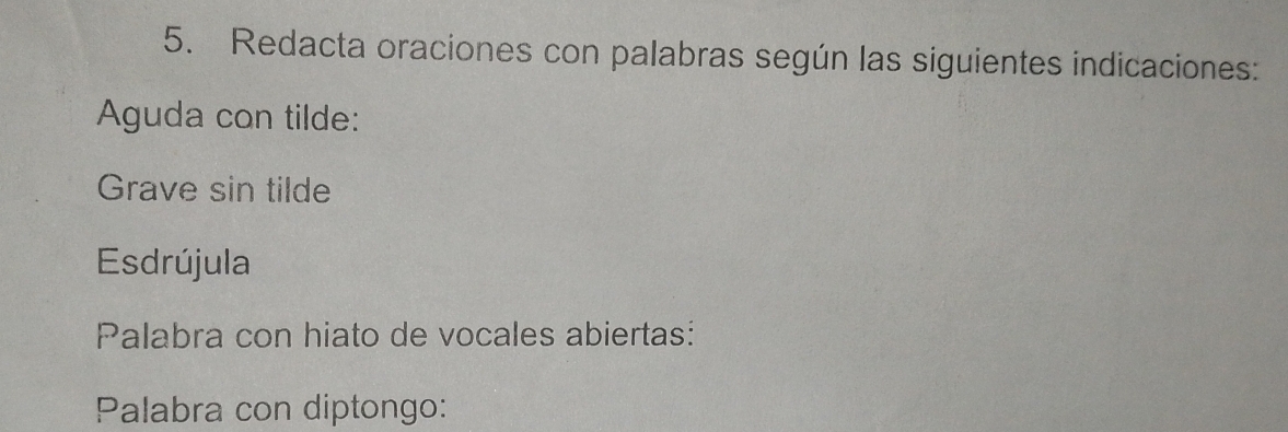 Redacta oraciones con palabras según las siguientes indicaciones: 
Aguda con tilde: 
Grave sin tilde 
Esdrújula 
Palabra con hiato de vocales abiertas: 
Palabra con diptongo: