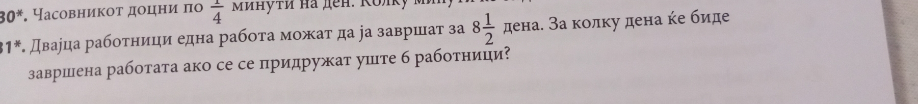 30*. Часовникоτ доцни πο  1/4  Μинути на ден. Κолκỷ μ² 
31*. Дваjца рабοτници една рабοτа мοжаτ да jа завршаτ за 8 1/2  дена. За колку дена ке биде 
завршена работата ако се се придружат уте б рабоτници?