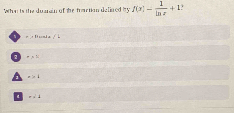 What is the domain of the function defined by f(x)= 1/ln x +1 I
1 x>0 and x!= 1
2 x>2
3 x>1
4 x!= 1