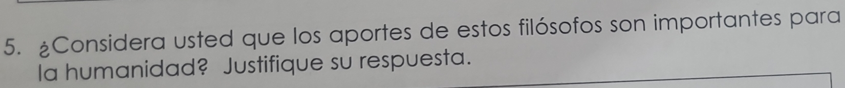 ¿Considera usted que los aportes de estos filósofos son importantes para 
Ia humanidad? Justifique su respuesta.