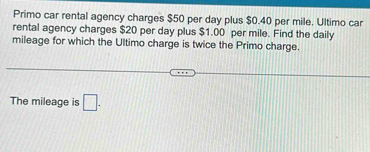 Primo car rental agency charges $50 per day plus $0.40 per mile. Ultimo car 
rental agency charges $20 per day plus $1.00 per mile. Find the daily 
mileage for which the Ultimo charge is twice the Primo charge. 
The mileage is □.