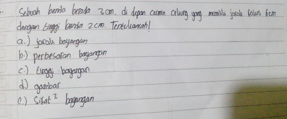 Sebooh benda barada 3 om. di depan comin celvong yong mamilli jocal folurs bom
dargan Linggi benda 2cm. Tontecanah!
a. ) jocal bayangan
b) perbesaran bayangan
c. ) (ingei bayangan
d ) gambar
( ) Sifal3 bayungan