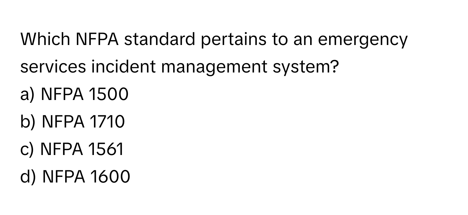 Which NFPA standard pertains to an emergency services incident management system?

a) NFPA 1500 
b) NFPA 1710 
c) NFPA 1561 
d) NFPA 1600