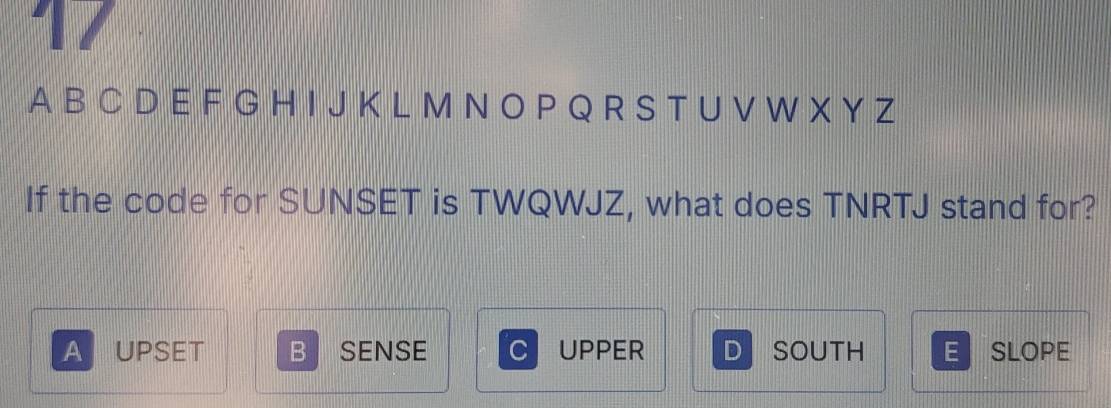 A B C D E F G H I J K L M N O P Q R S T U V W X Y Z
If the code for SUNSET is TWQWJZ, what does TNRTJ stand for?
A UPSET B SENSE C UPPER D SOUTH E SLOPE