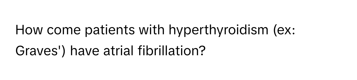 How come patients with hyperthyroidism (ex: Graves') have atrial fibrillation?