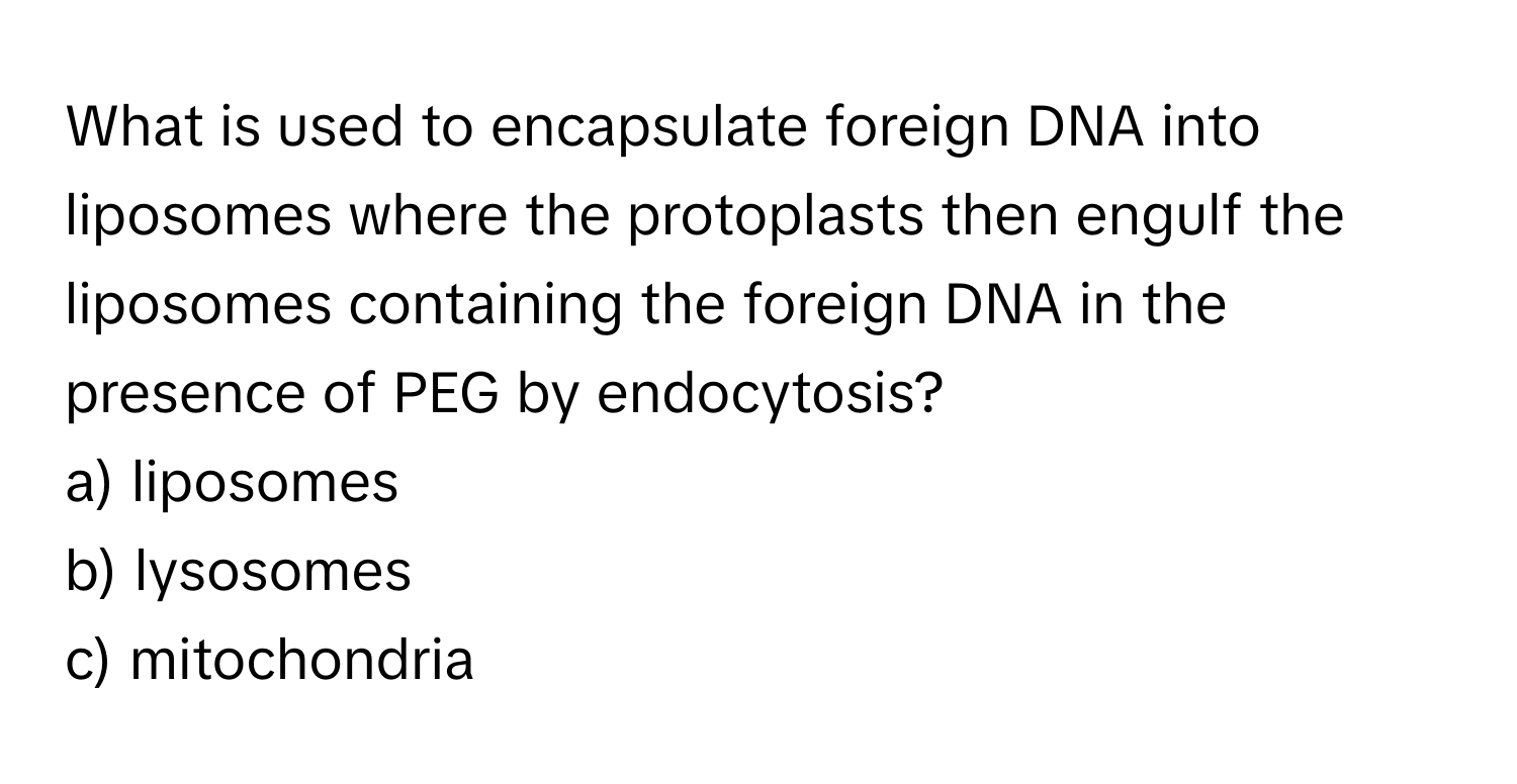 What is used to encapsulate foreign DNA into liposomes where the protoplasts then engulf the liposomes containing the foreign DNA in the presence of PEG by endocytosis? 
a) liposomes 
b) lysosomes 
c) mitochondria