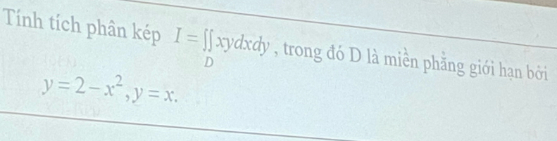 Tính tích phân kép I=∈tlimits _Dxydxdy , trong đó D là miền phằng giới hạn bởi
y=2-x^2, y=x.