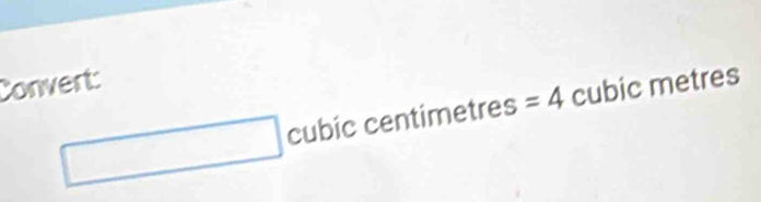 Convert:
□ cubic centimetres =4 cubic metres