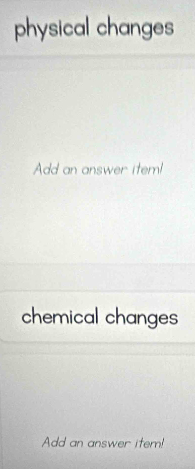 physical changes 
Add an answer item! 
chemical changes 
Add an answer item!