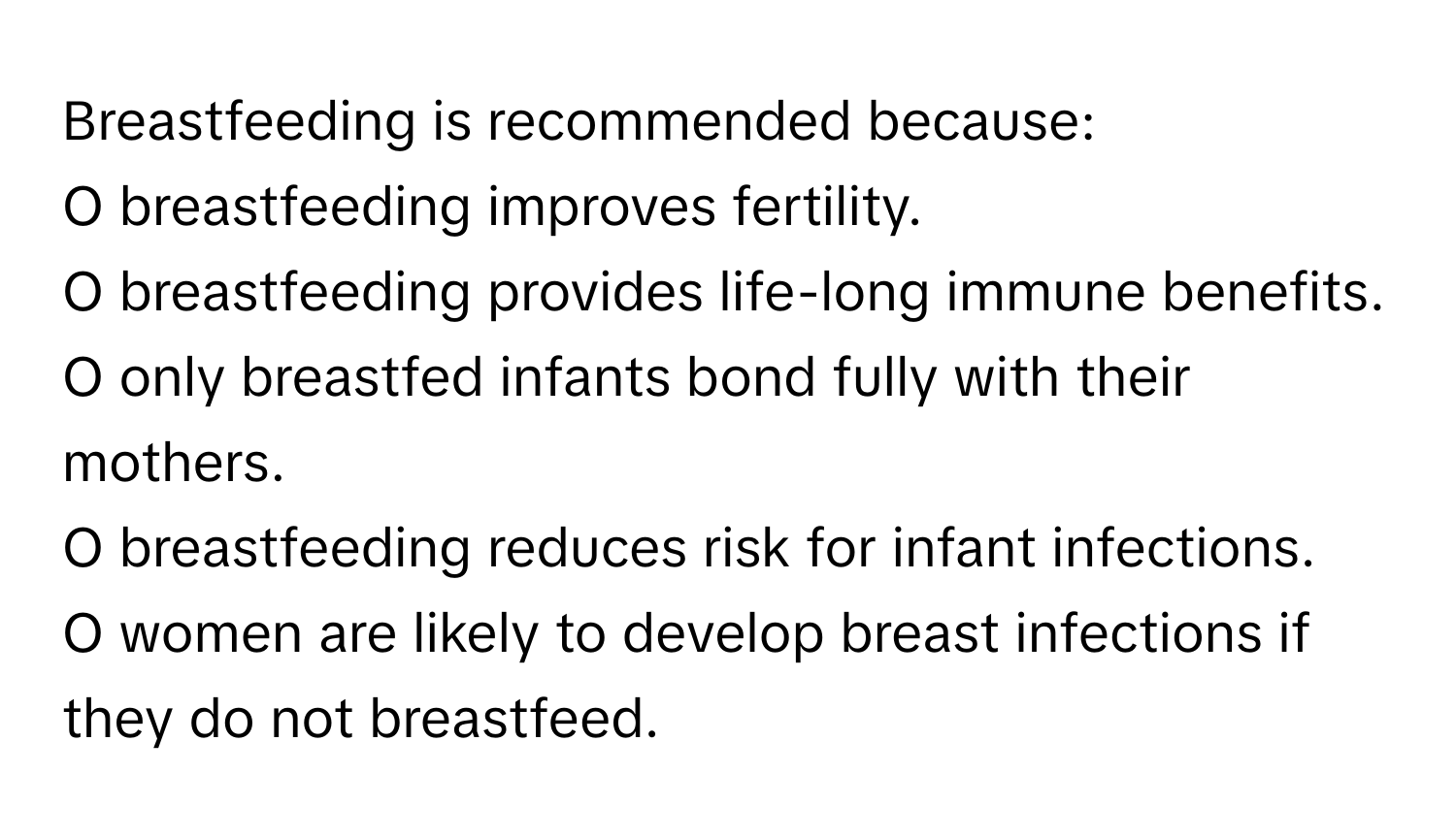 Breastfeeding is recommended because:

O breastfeeding improves fertility.
O breastfeeding provides life-long immune benefits.
O only breastfed infants bond fully with their mothers.
O breastfeeding reduces risk for infant infections.
O women are likely to develop breast infections if they do not breastfeed.