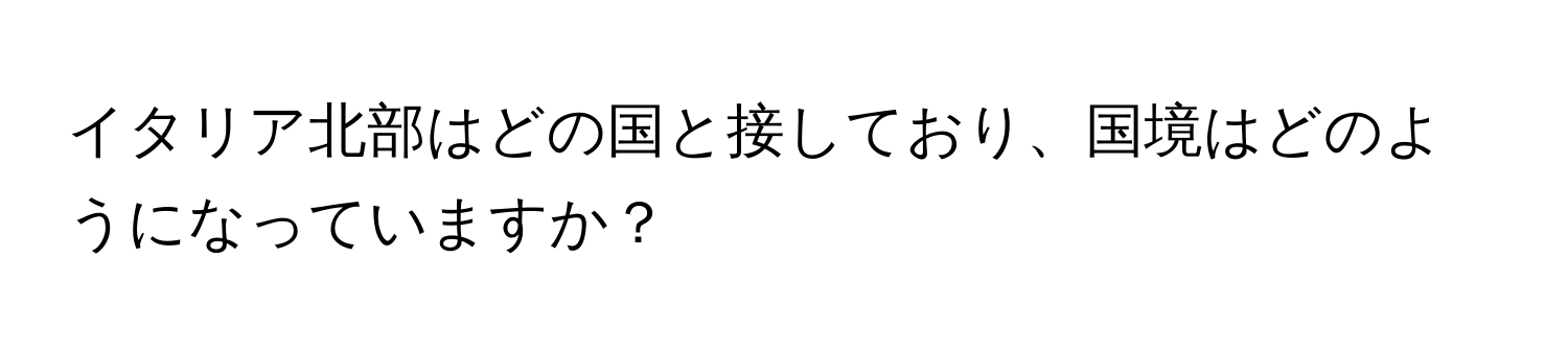 イタリア北部はどの国と接しており、国境はどのようになっていますか？