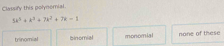 Classify this polynomial.
5k^5+k^3+7k^2+7k-1
trinomial binomial monomial none of these