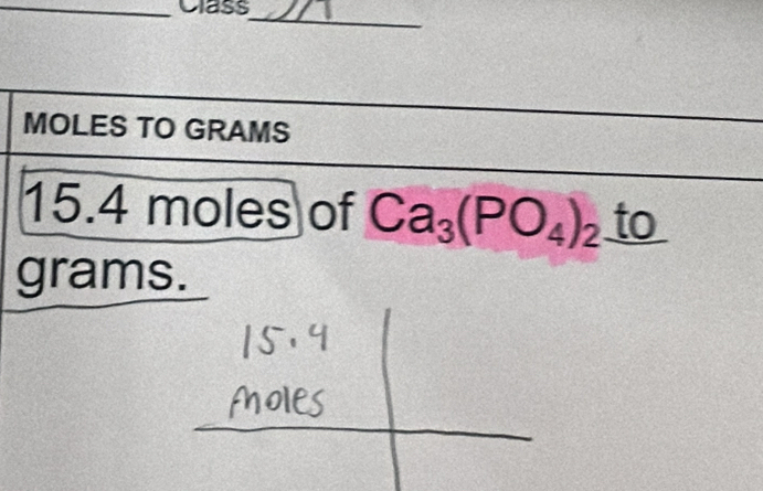 Class 
_ 
MOLES TO GRAMS
15.4 moles of Ca_3(PO_4)_2 to
grams.