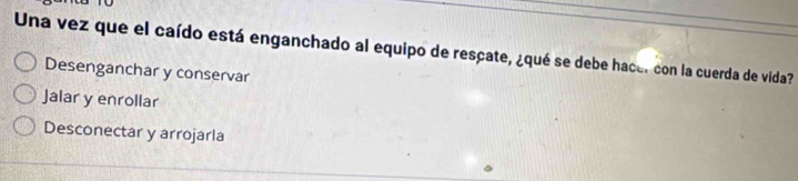 Una vez que el caído está enganchado al equipo de rescate, ¿qué se debe hace, con la cuerda de vida?
Desenganchar y conservar
Jalar y enrollar
Desconectar y arrojarla