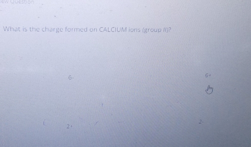 ew Question 
What is the charge formed on CALCIUM ions (group II)?
6 -
5
2 -
21