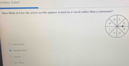 rinkley, Kaleb
How likely is it for the arrow on this spinner to land on a vowel rather than a consonant?
more likely
equally likely
certain
less likely