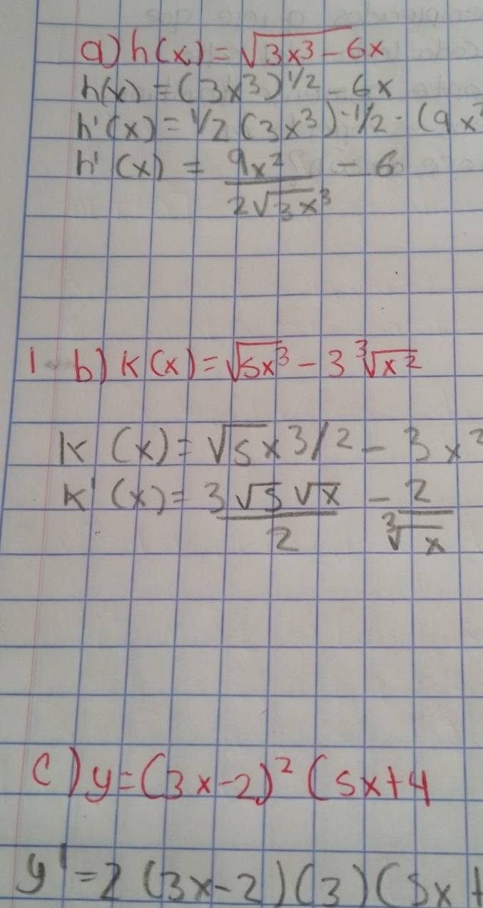 a h(x)=sqrt(3x^3-6x)
h(x)=(3x^3)^1/2-6x
h'(x)=1/2(3x^3)^-1/2· (9x^2
h'(x)= 9x^2/2sqrt(3)x^3 =6
1.b) k(x)=sqrt(5x^3)-3sqrt[3](x^2)
1* (x)=sqrt(5)* 3/2-3x^2
k'(x)= 3sqrt(5)sqrt(x)/2 - 2/sqrt[3](x) 
c) y=(3x-2)^2(5x+4
y'=2(3x-2)(3)(5x+